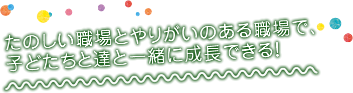 たのしい職場とやりがいのある職場で、子どたちと達と一緒に成長できる!