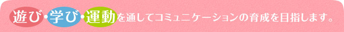 遊び・学び・運動を通してコミュニケーションの育成を目指します。